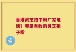 香港灵芝孢子粉厂家电话？哪里有收购灵芝孢子粉