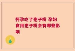 怀孕吃了孢子粉 孕妇食用孢子粉会有哪些影响