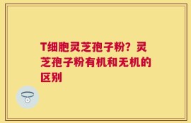 T细胞灵芝孢子粉？灵芝孢子粉有机和无机的区别