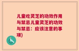 儿童吃灵芝的功效作用与禁忌儿童灵芝的功效与禁忌：应该注意的事项)