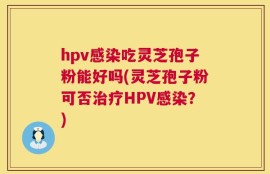 hpv感染吃灵芝孢子粉能好吗(灵芝孢子粉可否治疗HPV感染？)