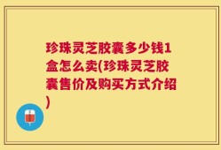 珍珠灵芝胶囊多少钱1盒怎么卖(珍珠灵芝胶囊售价及购买方式介绍)