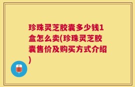 珍珠灵芝胶囊多少钱1盒怎么卖(珍珠灵芝胶囊售价及购买方式介绍)