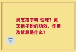 灵芝孢子粉 性味？灵芝孢子粉的功效、作用及禁忌是什么？