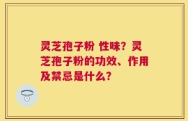 灵芝孢子粉 性味？灵芝孢子粉的功效、作用及禁忌是什么？