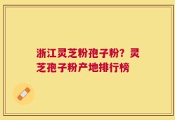 浙江灵芝粉孢子粉？灵芝孢子粉产地排行榜