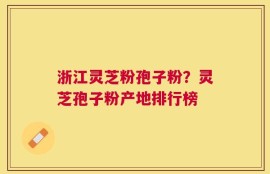 浙江灵芝粉孢子粉？灵芝孢子粉产地排行榜