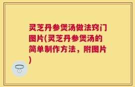 灵芝丹参煲汤做法窍门图片(灵芝丹参煲汤的简单制作方法，附图片)