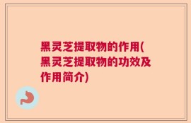 黑灵芝提取物的作用(黑灵芝提取物的功效及作用简介)