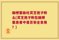 脑梗塞能吃灵芝孢子粉么(灵芝孢子粉在脑梗塞患者中是否安全食用？)
