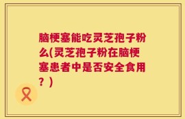 脑梗塞能吃灵芝孢子粉么(灵芝孢子粉在脑梗塞患者中是否安全食用？)