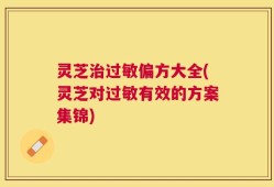 灵芝治过敏偏方大全(灵芝对过敏有效的方案集锦)