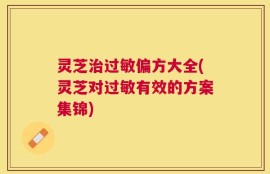 灵芝治过敏偏方大全(灵芝对过敏有效的方案集锦)