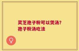 灵芝孢子粉可以煲汤？孢子粉汤吃法
