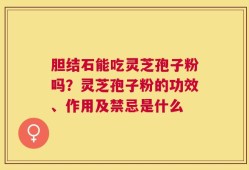 胆结石能吃灵芝孢子粉吗？灵芝孢子粉的功效、作用及禁忌是什么