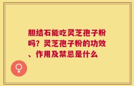 胆结石能吃灵芝孢子粉吗？灵芝孢子粉的功效、作用及禁忌是什么