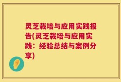 灵芝栽培与应用实践报告(灵芝栽培与应用实践：经验总结与案例分享)