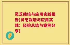 灵芝栽培与应用实践报告(灵芝栽培与应用实践：经验总结与案例分享)