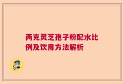 两克灵芝孢子粉配水比例及饮用方法解析