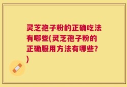 灵芝孢子粉的正确吃法有哪些(灵芝孢子粉的正确服用方法有哪些？)