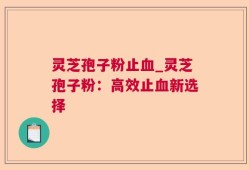 灵芝孢子粉止血_灵芝孢子粉：高效止血新选择