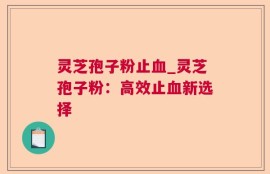 灵芝孢子粉止血_灵芝孢子粉：高效止血新选择