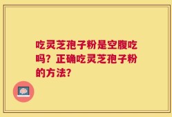 吃灵芝孢子粉是空腹吃吗？正确吃灵芝孢子粉的方法？