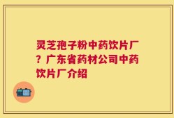 灵芝孢子粉中药饮片厂？广东省药材公司中药饮片厂介绍