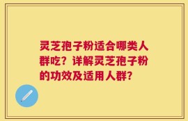 灵芝孢子粉适合哪类人群吃？详解灵芝孢子粉的功效及适用人群？
