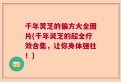 千年灵芝的偏方大全图片(千年灵芝的超全疗效合集，让你身体强壮！)