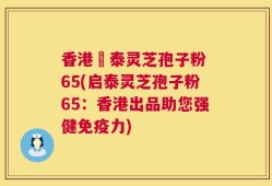 香港啟泰灵芝孢子粉 65(启泰灵芝孢子粉65：香港出品助您强健免疫力)