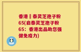 香港啟泰灵芝孢子粉 65(启泰灵芝孢子粉65：香港出品助您强健免疫力)