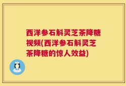 西洋参石斛灵芝茶降糖视频(西洋参石斛灵芝茶降糖的惊人效益)