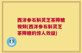 西洋参石斛灵芝茶降糖视频(西洋参石斛灵芝茶降糖的惊人效益)
