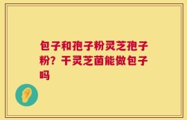 包子和孢子粉灵芝孢子粉？干灵芝菌能做包子吗