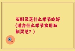 石斛灵芝什么季节吃好(适合什么季节食用石斛灵芝？)