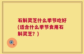 石斛灵芝什么季节吃好(适合什么季节食用石斛灵芝？)
