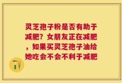 灵芝孢子粉是否有助于减肥？女朋友正在减肥，如果买灵芝孢子油给她吃会不会不利于减肥