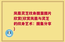 凤凰灵芝纹身图案图片欣赏(欣赏凤凰与灵芝的纹身艺术：图集分享)