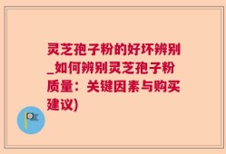 灵芝孢子粉的好坏辨别_如何辨别灵芝孢子粉质量：关键因素与购买建议)