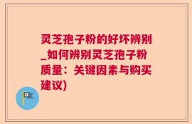 灵芝孢子粉的好坏辨别_如何辨别灵芝孢子粉质量：关键因素与购买建议)