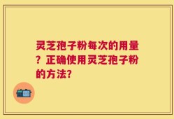 灵芝孢子粉每次的用量？正确使用灵芝孢子粉的方法？