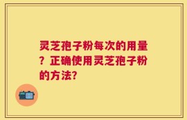 灵芝孢子粉每次的用量？正确使用灵芝孢子粉的方法？