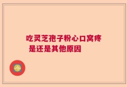 吃灵芝孢子粉心口窝疼 是还是其他原因
