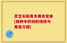 灵芝石斛麦冬黄芪党参(四种中药材的功效与用途介绍)