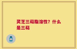 灵芝三萜脂溶性？什么是三萜