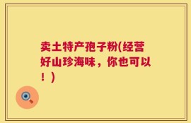 卖土特产孢子粉(经营好山珍海味，你也可以！)