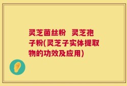 灵芝菌丝粉  灵芝孢子粉(灵芝子实体提取物的功效及应用)