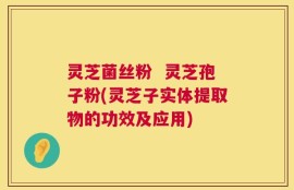 灵芝菌丝粉  灵芝孢子粉(灵芝子实体提取物的功效及应用)