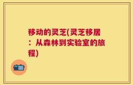 移动的灵芝(灵芝移居：从森林到实验室的旅程)
